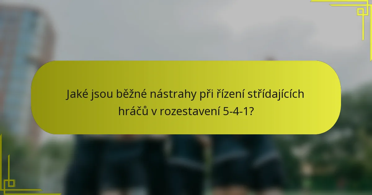 Jaké jsou běžné nástrahy při řízení střídajících hráčů v rozestavení 5-4-1?